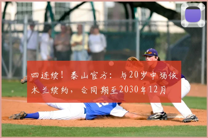 四连续!泰山官方:与20岁中场依木兰续约,合同期至2030年12月