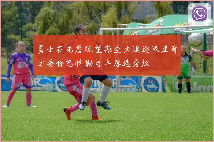 勇士在老詹观望期全力追逐浓眉奇才要价巴特勒与丰厚选秀权