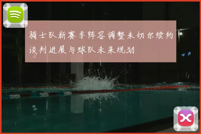 骑士队新赛季阵容调整米切尔续约谈判进展与球队未来规划