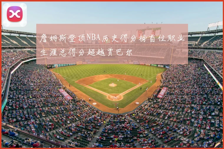 詹姆斯登顶NBA历史得分榜首位职业生涯总得分超越贾巴尔