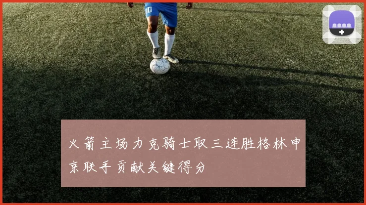 火箭主场力克骑士取三连胜格林申京联手贡献关键得分