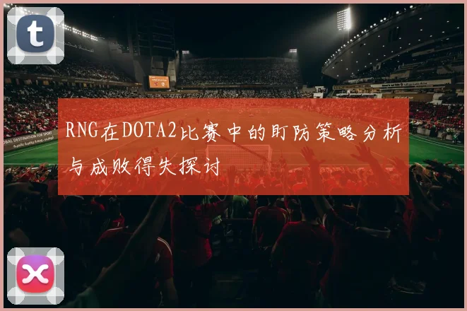 RNG在DOTA2比赛中的盯防策略分析与成败得失探讨