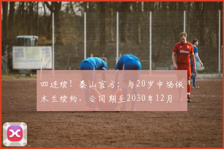 四连续!泰山官方:与20岁中场依木兰续约,合同期至2030年12月