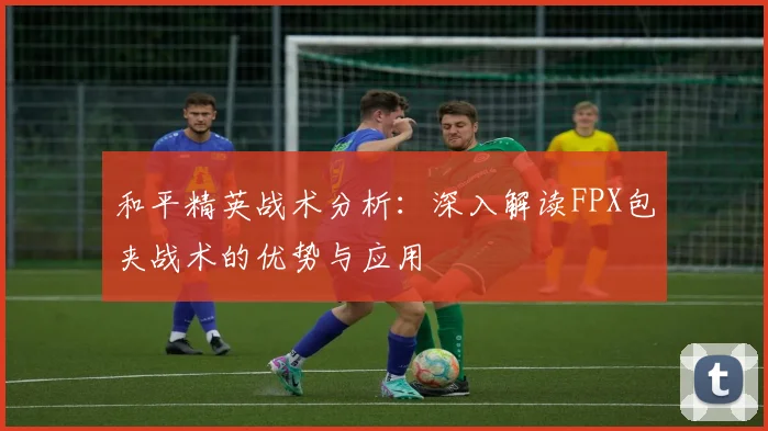 和平精英战术分析：深入解读FPX包夹战术的优势与应用