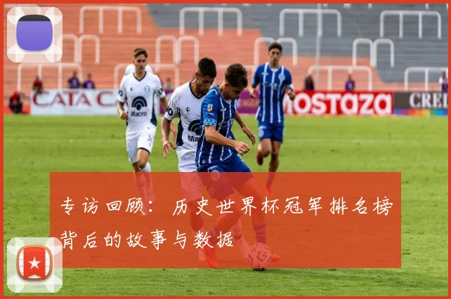 专访回顾：历史世界杯冠军排名榜背后的故事与数据