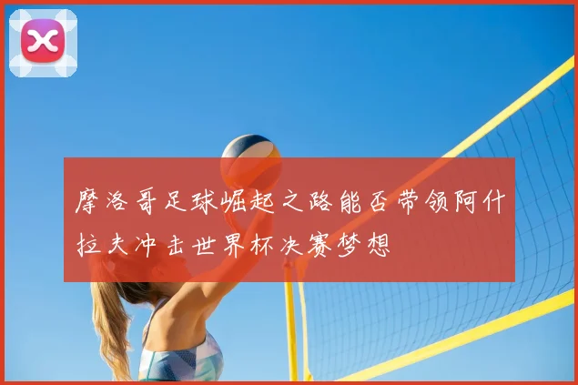 摩洛哥足球崛起之路能否带领阿什拉夫冲击世界杯决赛梦想