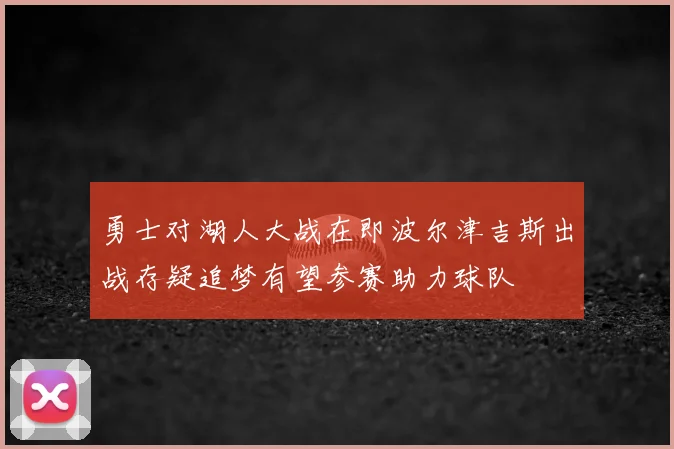 勇士对湖人大战在即波尔津吉斯出战存疑追梦有望参赛助力球队