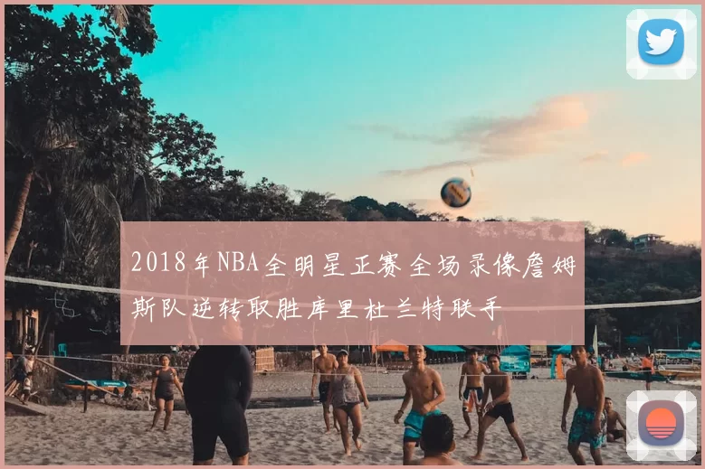 2018年NBA全明星正赛全场录像詹姆斯队逆转取胜库里杜兰特联手