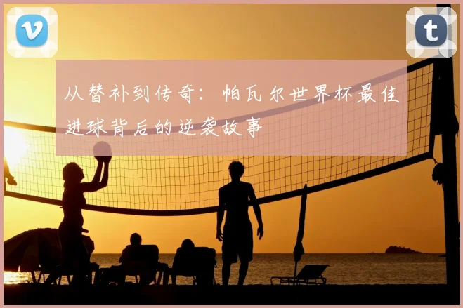从替补到传奇：帕瓦尔世界杯最佳进球背后的逆袭故事