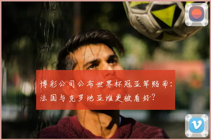 博彩公司公布世界杯冠亚军赔率：法国与克罗地亚谁更被看好？