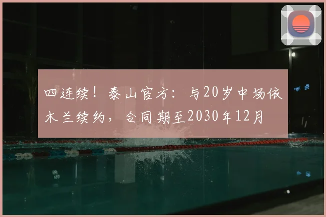 四连续！泰山官方：与20岁中场依木兰续约，合同期至2030年12月