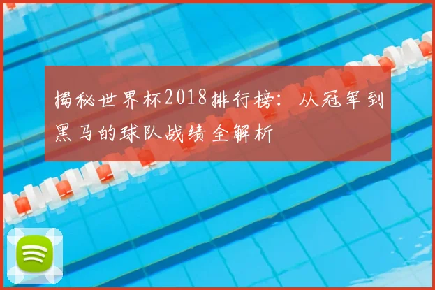揭秘世界杯2018排行榜：从冠军到黑马的球队战绩全解析