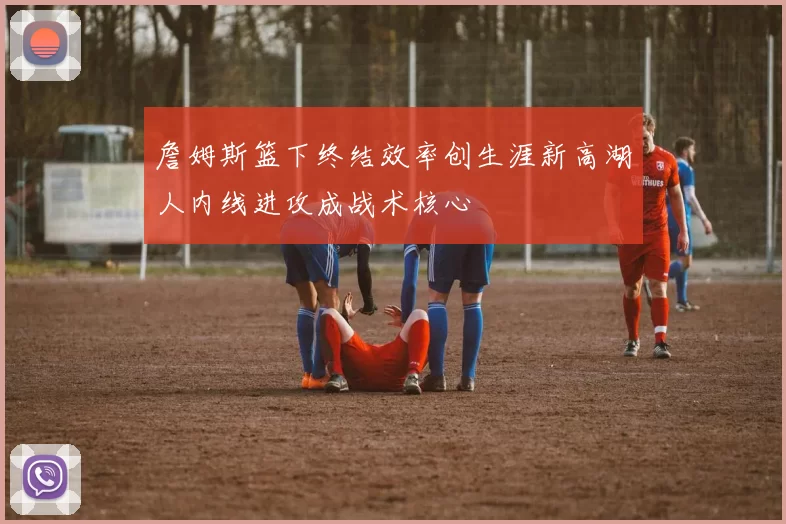 詹姆斯篮下终结效率创生涯新高湖人内线进攻成战术核心