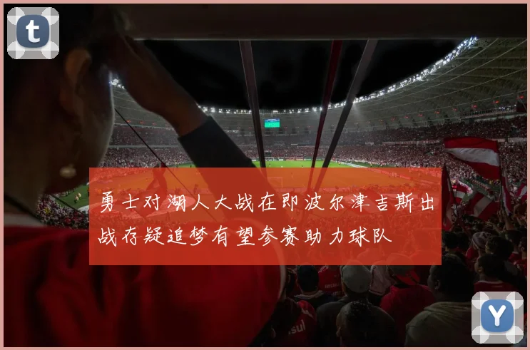 勇士对湖人大战在即波尔津吉斯出战存疑追梦有望参赛助力球队