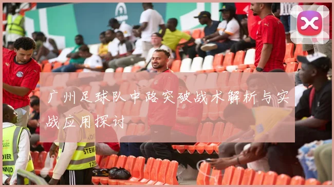 广州足球队中路突破战术解析与实战应用探讨