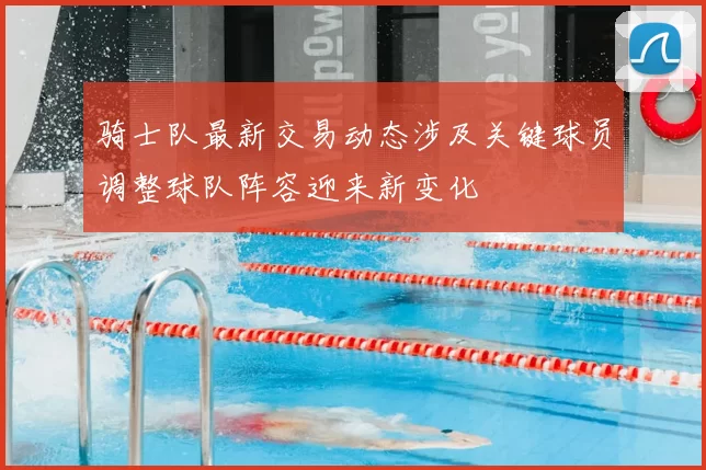 骑士队最新交易动态涉及关键球员调整球队阵容迎来新变化