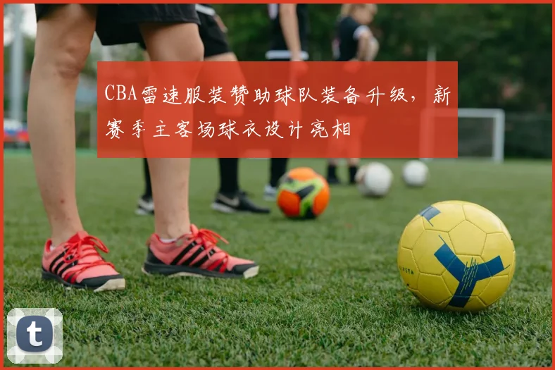 CBA雷速服装赞助球队装备升级，新赛季主客场球衣设计亮相