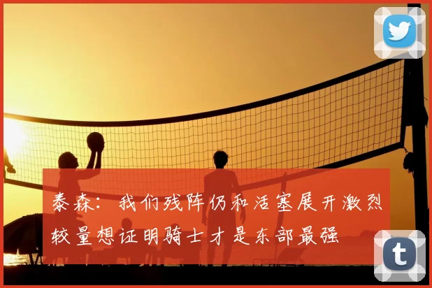 泰森：我们残阵仍和活塞展开激烈较量想证明骑士才是东部最强