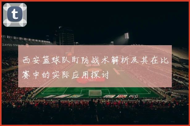西安篮球队盯防战术解析及其在比赛中的实际应用探讨