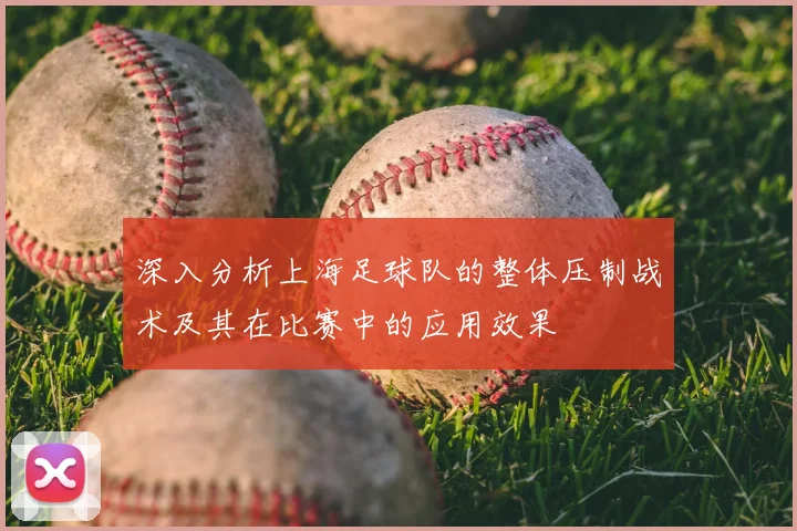 深入分析上海足球队的整体压制战术及其在比赛中的应用效果