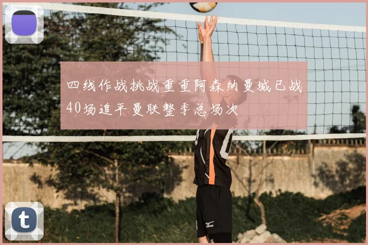 四线作战挑战重重阿森纳曼城已战40场追平曼联整季总场次