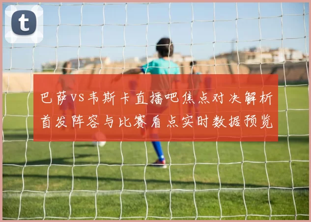 巴萨vs韦斯卡直播吧焦点对决解析首发阵容与比赛看点实时数据预览