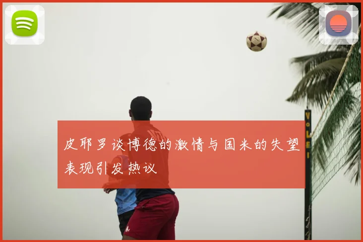 皮耶罗谈博德的激情与国米的失望表现引发热议