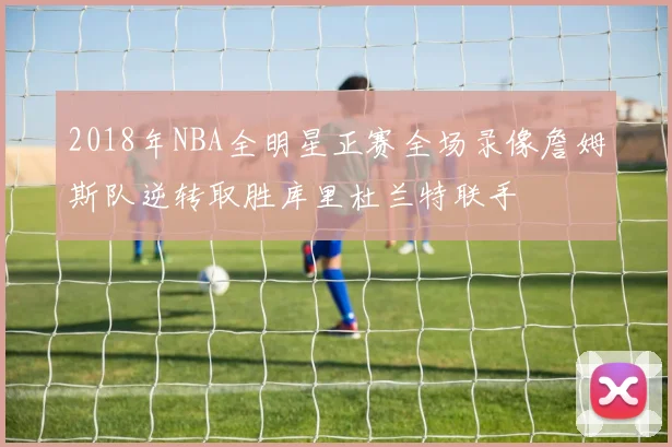 2018年NBA全明星正赛全场录像詹姆斯队逆转取胜库里杜兰特联手