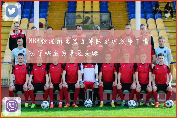 NBA数据排名显示球队进攻效率下滑防守端成为争冠关键