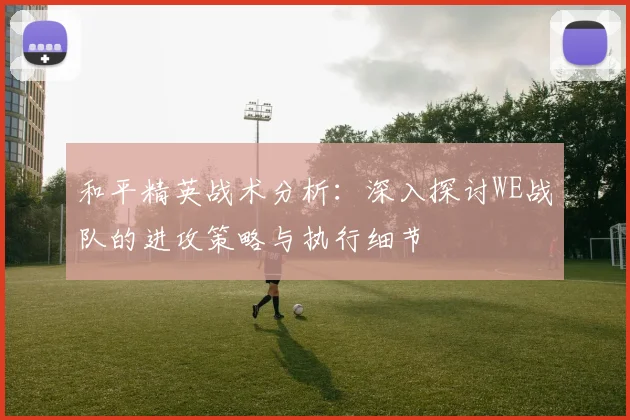 和平精英战术分析：深入探讨WE战队的进攻策略与执行细节