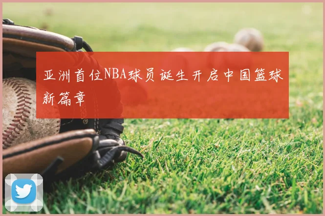 亚洲首位NBA球员诞生开启中国篮球新篇章