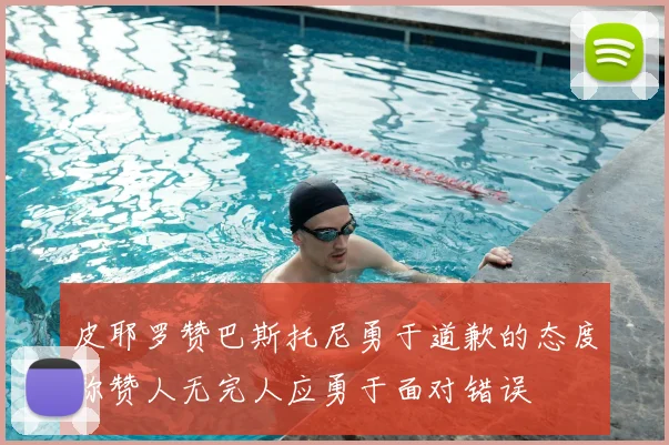 皮耶罗赞巴斯托尼勇于道歉的态度称赞人无完人应勇于面对错误