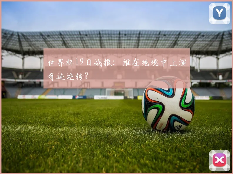 世界杯19日战报：谁在绝境中上演奇迹逆转？