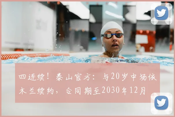 四连续！泰山官方：与20岁中场依木兰续约，合同期至2030年12月