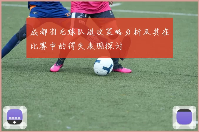 成都羽毛球队进攻策略分析及其在比赛中的得失表现探讨