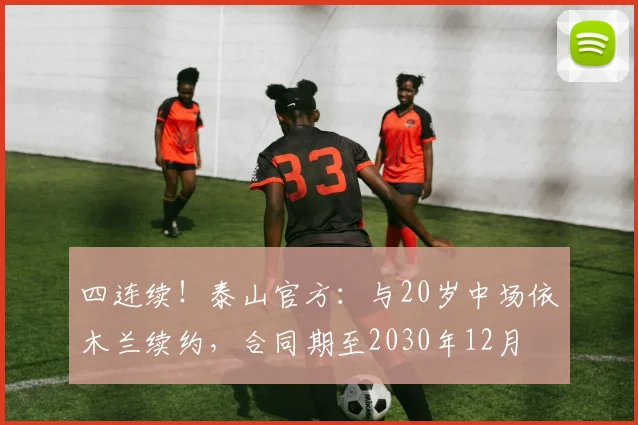 四连续！泰山官方：与20岁中场依木兰续约，合同期至2030年12月