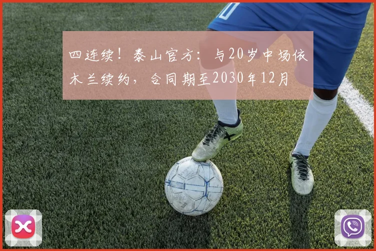 四连续!泰山官方:与20岁中场依木兰续约,合同期至2030年12月