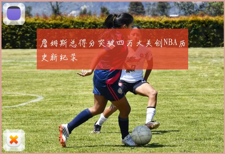 詹姆斯总得分突破四万大关创NBA历史新纪录