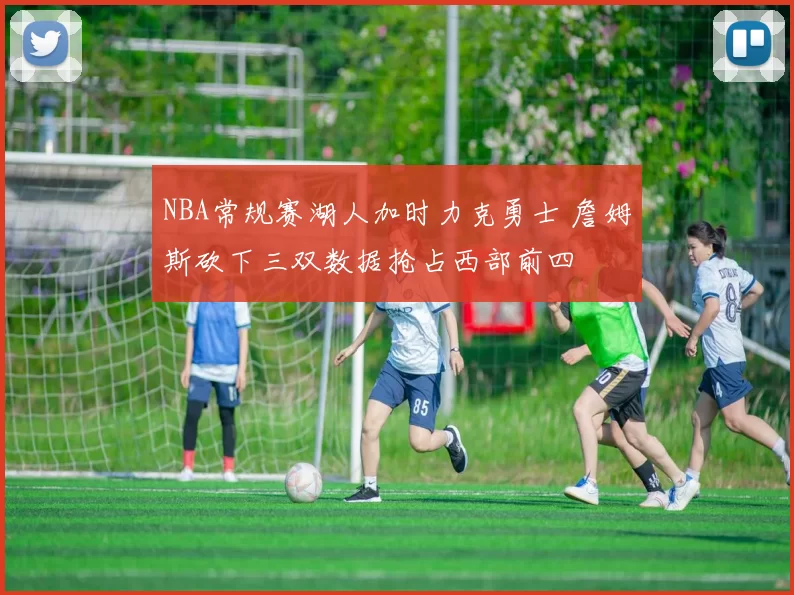 NBA常规赛湖人加时力克勇士 詹姆斯砍下三双数据抢占西部前四