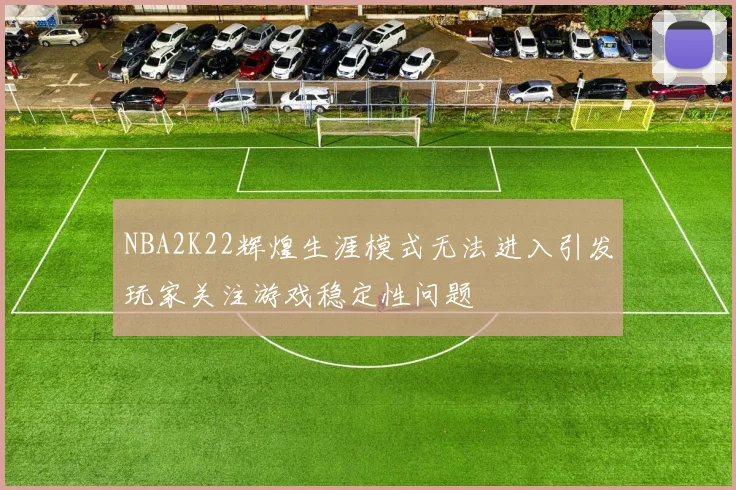 NBA2K22辉煌生涯模式无法进入引发玩家关注游戏稳定性问题