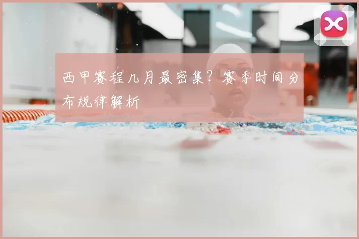 西甲赛程几月最密集？赛季时间分布规律解析