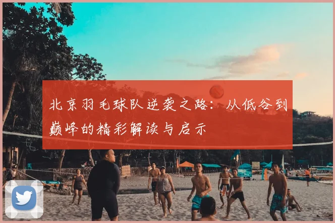 北京羽毛球队逆袭之路：从低谷到巅峰的精彩解读与启示