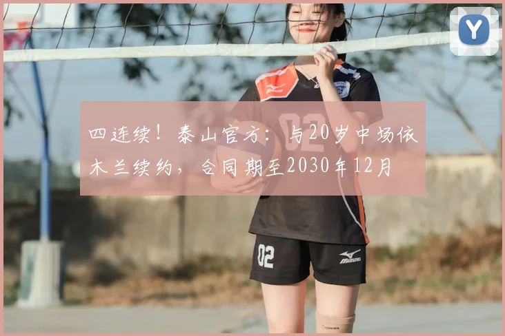 四连续！泰山官方：与20岁中场依木兰续约，合同期至2030年12月