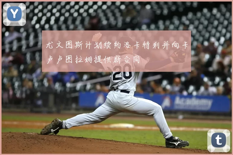 尤文图斯计划续约洛卡特利并向卡卢卢图拉姆提供新合同