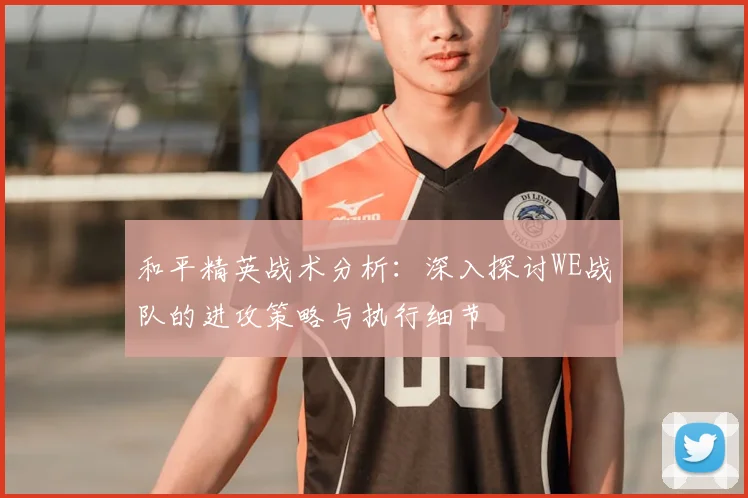 和平精英战术分析：深入探讨WE战队的进攻策略与执行细节