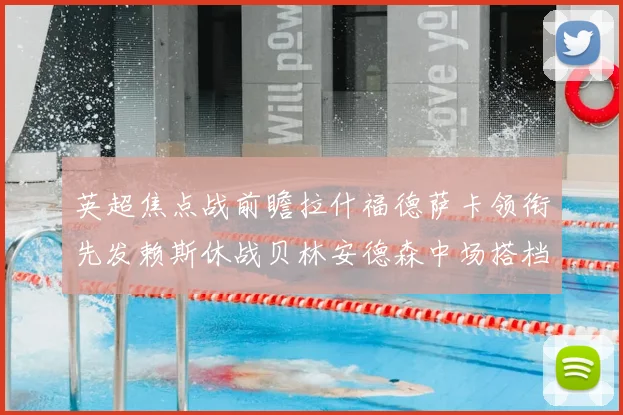 英超焦点战前瞻拉什福德萨卡领衔先发赖斯休战贝林安德森中场搭档