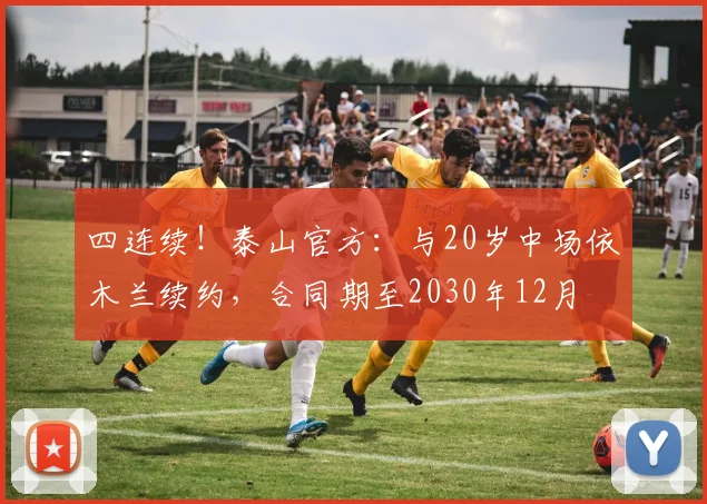四连续！泰山官方：与20岁中场依木兰续约，合同期至2030年12月
