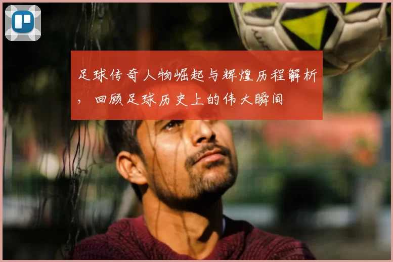 足球传奇人物崛起与辉煌历程解析，回顾足球历史上的伟大瞬间