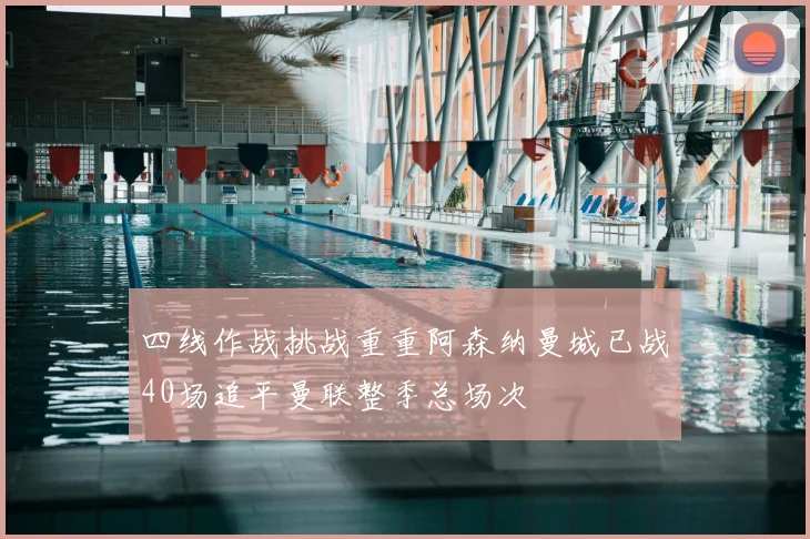 四线作战挑战重重阿森纳曼城已战40场追平曼联整季总场次