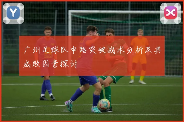 广州足球队中路突破战术分析及其成败因素探讨